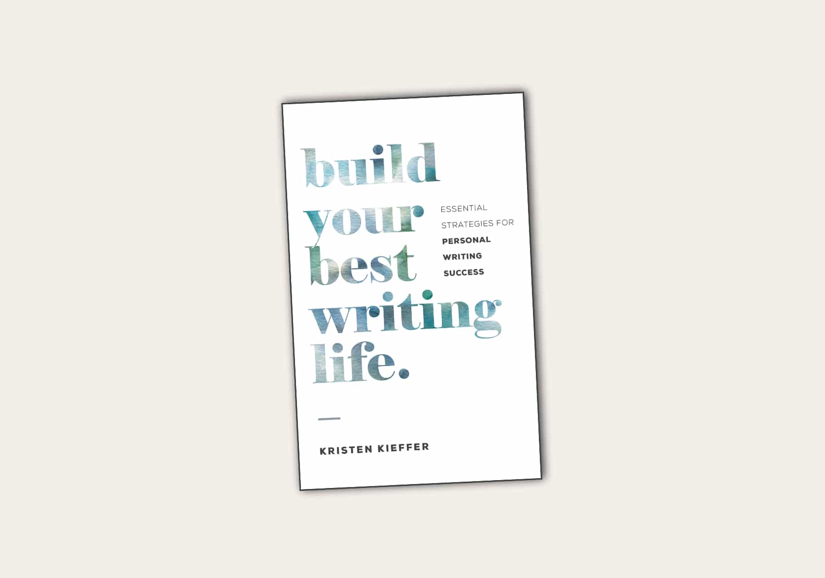 Build Your Best Writing Life: Essential Strategies for Personal Writing Success by Kristen Kieffer